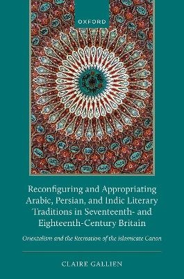 Reconfiguring and Appropriating Arabic, Persian, and Indic Literary Traditions in Seventeenth- and Eighteenth-Century Britain - Claire Gallien