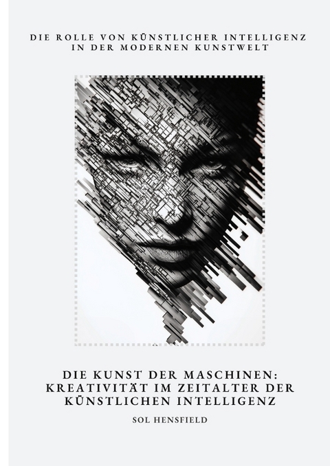 Die Kunst der Maschinen: Kreativit&auml;t im Zeitalter der K&uuml;nstlichen Intelligenz - Sol Hensfield