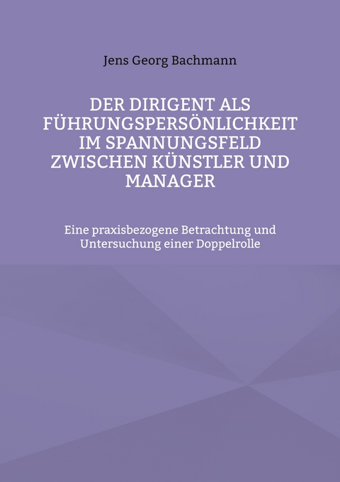 Der Dirigent als F&uuml;hrungspers&ouml;nlichkeit im Spannungsfeld zwischen K&uuml;nstler und Manager - Jens Georg Bachmann