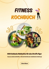 Fitness Kochbuch: 1000 Schlanke Mahlzeiten f&uuml;r eine Straffe Figur (Gesund, schnell und k&ouml;stlich &ndash; erlebe die Vorteile einer eiwei&szlig;reichen Ern&auml;hrung!) - Chloe Gibson