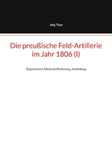 Die preu&szlig;ische Feld-Artillerie im Jahr 1806 (I) - J&ouml;rg Titze