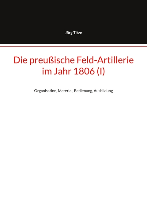 Die preu&szlig;ische Feld-Artillerie im Jahr 1806 (I) - J&ouml;rg Titze