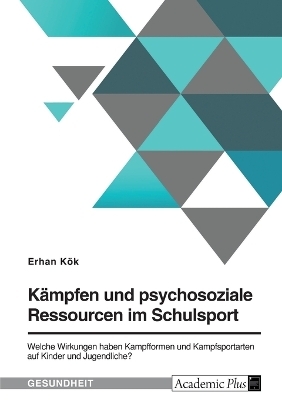 K&Atilde;&curren;mpfen und psychosoziale Ressourcen im Schulsport. Welche Wirkungen haben Kampfformen und Kampfsportarten auf Kinder und Jugendliche? - Erhan K&Atilde;&para;k