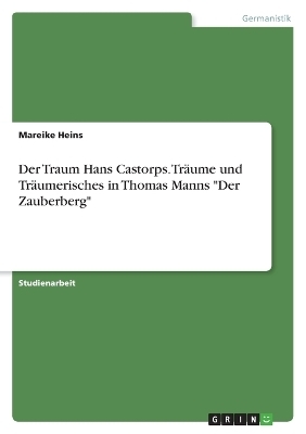 Der Traum Hans Castorps. Tr&Atilde;&curren;ume und Tr&Atilde;&curren;umerisches in Thomas Manns "Der Zauberberg" - Mareike Heins