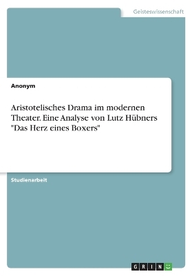 Aristotelisches Drama im modernen Theater. Eine Analyse von Lutz H&uuml;bners "Das Herz eines Boxers" -  Anonymous