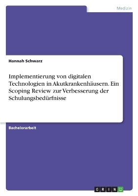 Implementierung von digitalen Technologien in Akutkrankenh&Atilde;&curren;usern. Ein Scoping Review zur Verbesserung der Schulungsbed&Atilde;&frac14;rfnisse - Hannah Schwarz