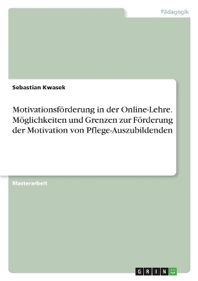 Motivationsf&Atilde;&para;rderung in der Online-Lehre. M&Atilde;&para;glichkeiten und Grenzen zur F&Atilde;&para;rderung der Motivation von Pflege-Auszubildenden - Sebastian Kwasek