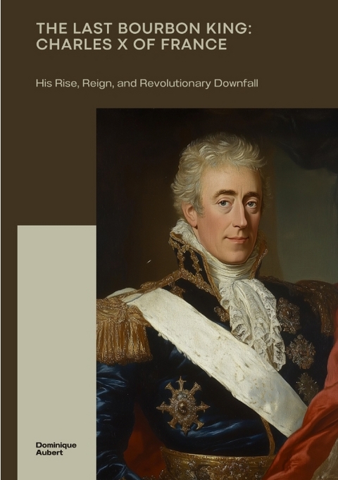 The Last Bourbon King: Charles X of France - Dominique Aubert
