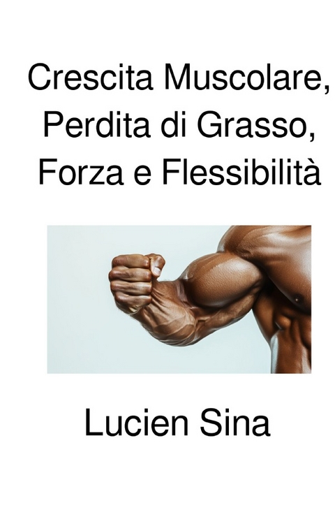 Crescita Muscolare, Perdita di Grasso, Forza e Flessibilit&agrave; - Lucien Sina