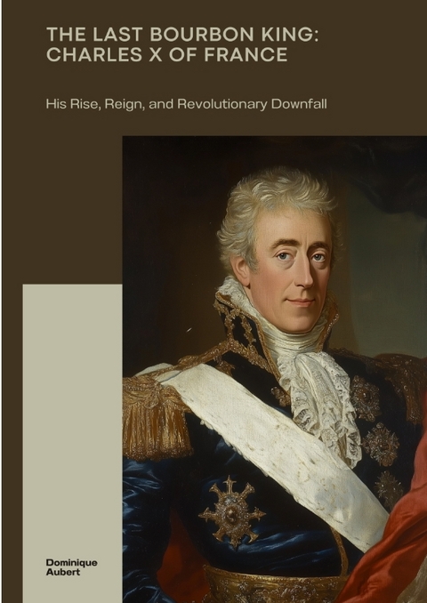 The Last Bourbon King: Charles X of France - Dominique Aubert