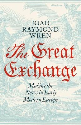 The Great Exchange: Making the News in Early Modern Europe - Joad Raymond Wren