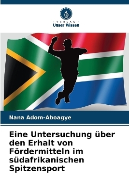 Eine Untersuchung &uuml;ber den Erhalt von F&ouml;rdermitteln im s&uuml;dafrikanischen Spitzensport - Nana Adom-Aboagye