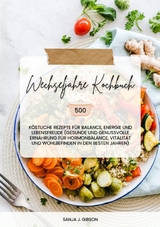 Wechseljahre Kochbuch: 500 k&ouml;stliche Rezepte f&uuml;r Balance, Energie und Lebensfreude (Gesunde und genussvolle Ern&auml;hrung f&uuml;r Hormonbalance, Vitalit&auml;t und Wohlbefinden in den besten Jahren) - Sanja J. Gibson