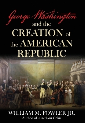 George Washington and the Creation of the American Republic - William M Fowler