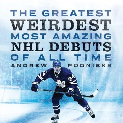 The Greatest, Weirdest, Most Amazing NHL Debuts of All Time - Andrew Podnieks