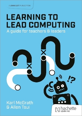 Learning to Lead Computing: A guide for teachers and leaders - Karl McGrath, Allen Tsui