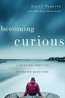 Becoming Curious – A Spiritual Practice of Asking Questions - Casey Tygrett, James Bryan Smith