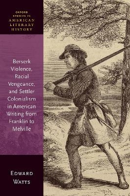 Berserk Violence, Racial Vengeance, and Settler Colonialism in American Writing from Franklin to Melville - Edward Watts