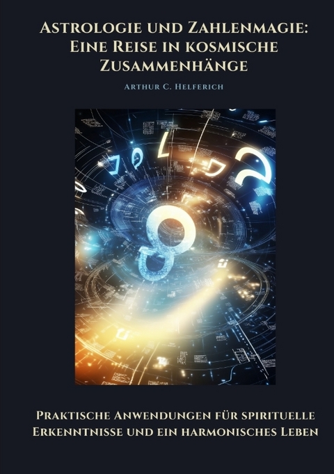 Astrologie und Zahlenmagie: Eine Reise in kosmische Zusammenhänge - Arthur C. Helferich