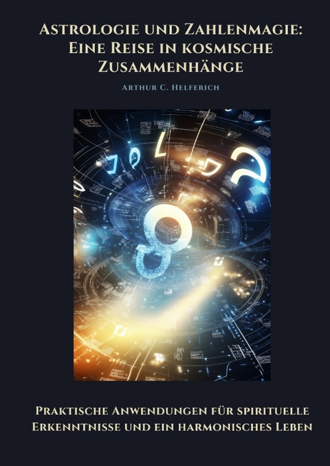 Astrologie und Zahlenmagie: Eine Reise in kosmische Zusammenhänge - Arthur C. Helferich