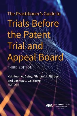 The Practitioner's Guide to Trials Before the Patent Trial and Appeal Board, Third Edition