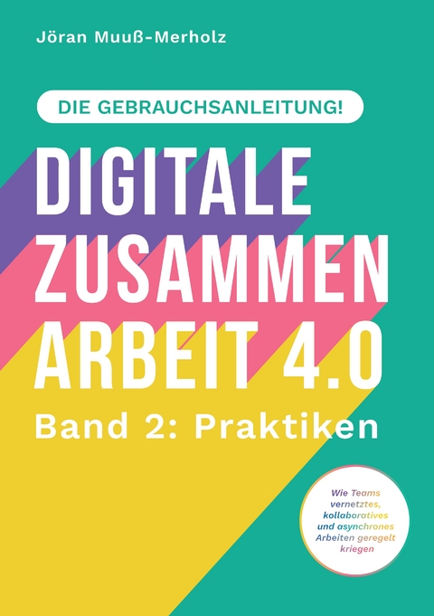 Digitale Zusammenarbeit 4.0 – die Gebrauchsanleitung! Band 2: Praktiken. – Wie Teams vernetztes, kollaboratives und asynchrones Arbeiten geregelt kriegen - Jöran Muuß-Merholz