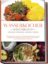 Wasserkocher Kochbuch: Hei&szlig;es Wasser, hei&szlig;e Ideen - Die kreativsten, leckersten und schnellsten Rezepte aus dem Wasserkocher als Gaumenschmaus oder To-Go-Mahlzeit vom Fr&uuml;hst&uuml;ck bis zum Nachtisch - Simon K&ouml;hler