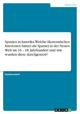 Spanien in Amerika. Welche Ã¶konomischen Interessen hatten die Spanier in der Neuen Welt im 16. bis 18. Jahrhundert und wie wurden diese durchgesetzt? -  Anonymous