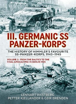 III Germanic SS Panzer-Korps. The History of Himmler's Favourite SS-Panzer-Korps, 1943-1945 Volume 2