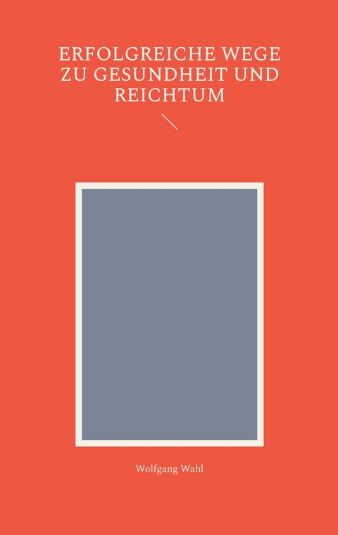 Erfolgreiche Wege zu Gesundheit und Reichtum - Wolfgang Wahl