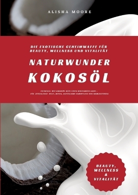 Naturwunder Kokos&ouml;l: Die exotische Geheimwaffe f&uuml;r Beauty, Wellness und Vitalit&auml;t (Entdecke, wie Kokos&ouml;l dein Leben bereichern kann &ndash; f&uuml;r strahlende Haut, Detox, nat&uuml;rliche Zahnpflege & Wohlbefinden) - Alisha Moore