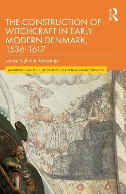 The Construction of Witchcraft in Early Modern Denmark, 1536-1617 - Louise Nyholm Kallestrup