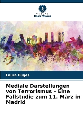 Mediale Darstellungen von Terrorismus - Eine Fallstudie zum 11. M&auml;rz in Madrid - Laura Puges