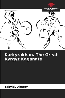 Karkyrakhan. The Great Kyrgyz Kaganate - Tabyldy Akerov
