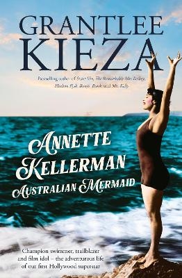 Annette Kellerman, Australian Mermaid: The inspiring true story of the swimming champion and Hollywood star, from the bestselling author of SISTER - Grantlee Kieza