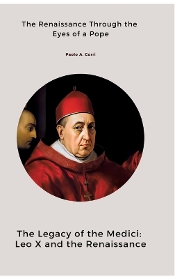 The Legacy of the Medici: Leo X and the Renaissance - Paolo A. Corri