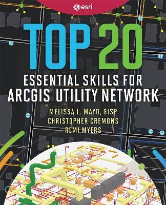 Top 20 Essential Skills for ArcGIS Utility Network - Melissa L. Mayo, Christopher Cremons, Remi Myers