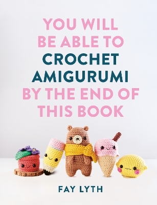 You Will Be Able to Crochet Amigurumi by the End of This Book - Fay Lyth