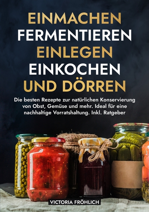 Einmachen, Fermentieren, Einlegen, Einkochen und D&ouml;rren - Victoria Fr&ouml;hlich
