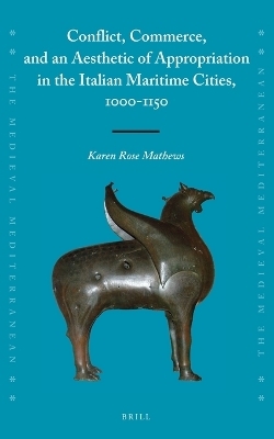 Conflict, Commerce, and an Aesthetic of Appropriation in the Italian Maritime Cities, 1000-1150 - Karen Rose Mathews