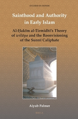 Sainthood and Authority in Early Islam: Al-Ḥakīm al-Tirmidhī’s Theory of wilāya and the Reenvisioning of the Sunnī Caliphate