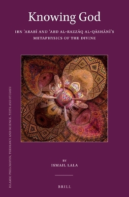 Knowing God: Ibn ʿArabī and ʿAbd al-Razzāq al-Qāshānī&rsquo;s Metaphysics of the Divine - Ismail Lala