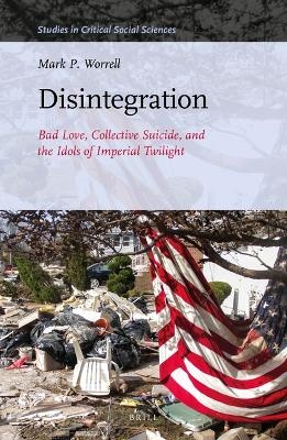 Disintegration: Bad Love, Collective Suicide, and the Idols of Imperial Twilight - Mark P. Worrell