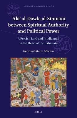 ʿAlāʾ al-Dawla al-Simnānī Between Spiritual Authority and Political Power: A Persian Lord and Intellectual in the Heart of the Ilkhanate