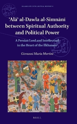 ʿAlāʾ al-Dawla al-Simnānī Between Spiritual Authority and Political Power: A Persian Lord and Intellectual in the Heart of the Ilkhanate - Giovanni Maria Martini
