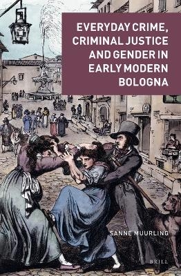 Everyday Crime, Criminal Justice and Gender in Early Modern Bologna - Sanne Muurling