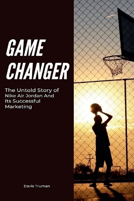 Game Changer The Untold Story of Nike Air Jordan And Its Successful Marketing - Davis Truman