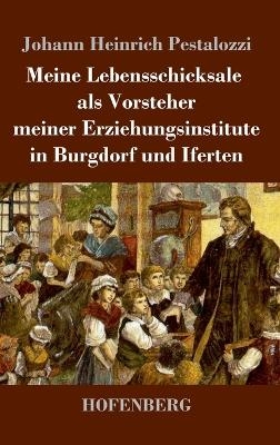 Meine Lebensschicksale als Vorsteher meiner Erziehungsinstitute in Burgdorf und Iferten - Johann Heinrich Pestalozzi