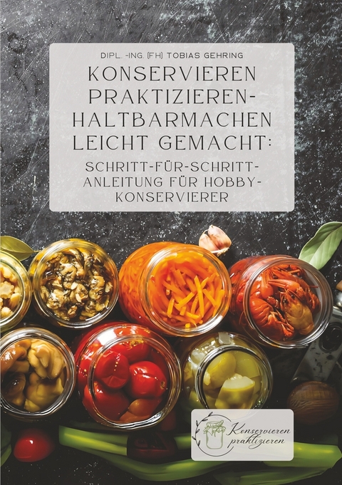 Konservieren praktizieren &ndash; Haltbarmachen leicht gemacht: Schritt-f&uuml;r-Schritt-Anleitung f&uuml;r Hobbykonservierer - Tobias Gehring