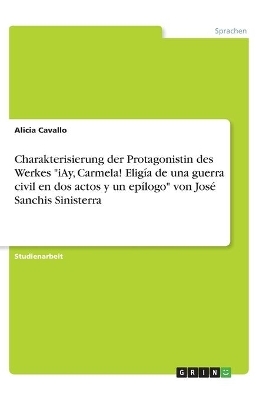 Charakterisierung der Protagonistin des Werkes "iAy, Carmela! Elig&Atilde;&shy;a de una guerra civil en dos actos y un ep&Atilde;&shy;logo" von Jos&Atilde;&copy; Sanchis Sinisterra - Alicia Cavallo